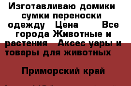 Изготавливаю домики, сумки-переноски, одежду › Цена ­ 1 - Все города Животные и растения » Аксесcуары и товары для животных   . Приморский край